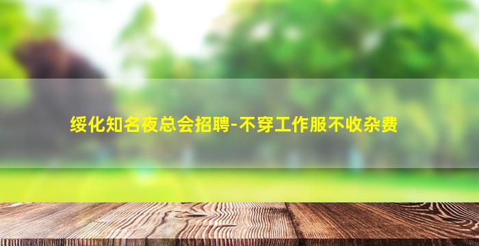 绥化知名夜总会招聘-不穿工作服不收杂费